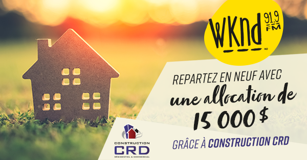 REPARTEZ EN NEUF AVEC CONSTRUCTION CRD! 